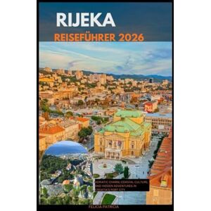 Patricia, Felicia RIJEKA REISEFÜHRER 2026: Adriatic Charm, Coastal Culture, and Hidden Adventures in Croatia’s Port City Patricia, Felicia RIJEKA REISEFÜHRER 2026: Adriatic Charm, Coastal Culture, and Hidden Adventures in Croatia’s Port City
