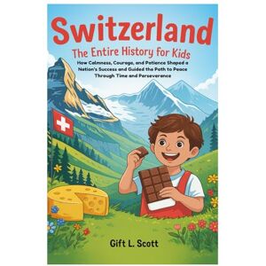 Scott Switzerland: The Entire History for Kids: How Calmness, Courage, and Patience Shaped a Nation’s Success and Guided the Path to Peace Through Time and ... (Kids Fun, History and Educational books) Scott Switzerland: The Entire History for Kids: How Calmness, Courage, and Patience Shaped a Nation’s Success and Guided the Path to Peace Through Time and ... (Kids Fun, History and Educational books)