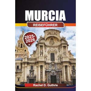 Guthrie, Rachel D. MURCIA REISEFÜHRER 2025-2026: Wohin gehen, was essen und wie man Spaniens unterschätztes Paradies erkundet Guthrie, Rachel D. MURCIA REISEFÜHRER 2025-2026: Wohin gehen, was essen und wie man Spaniens unterschätztes Paradies erkundet