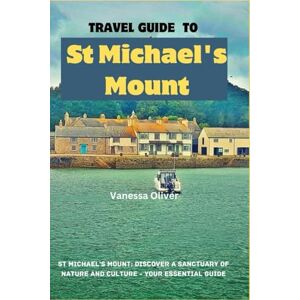 OLIVER, VANESSA TRAVEL GUIDE TO ST MICHAEL'S MOUNT: ST MICHAEL'S MOUNT: DISCOVER A SANCTUARY OF NATURE AND CULTURE YOUR ESSENTIAL GUIDE OLIVER, VANESSA TRAVEL GUIDE TO ST MICHAEL'S MOUNT: ST MICHAEL'S MOUNT: DISCOVER A SANCTUARY OF NATURE AND CULTURE YOUR ESSENTIAL GUIDE