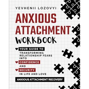 Lozovyi, Yevhenii Anxious Attachment Workbook: Your Guide to Transforming Relationship Fears into Confidence and Security in Life and Love: Anxious Attachment Recovery Lozovyi, Yevhenii Anxious Attachment Workbook: Your Guide to Transforming Relationship Fears into Confidence and Security in Life and Love: Anxious Attachment Recovery