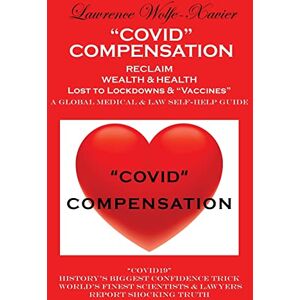 Wolfe-Xavier, Lawrence COVID" COMPENSATION: RECLAIM YOUR WEALTH & HEALTH Lost to Lockdowns & "Vaccines" MEDICAL & LAW SELF-HELP GUIDE Wolfe-Xavier, Lawrence COVID" COMPENSATION: RECLAIM YOUR WEALTH & HEALTH Lost to Lockdowns & "Vaccines" MEDICAL & LAW SELF-HELP GUIDE