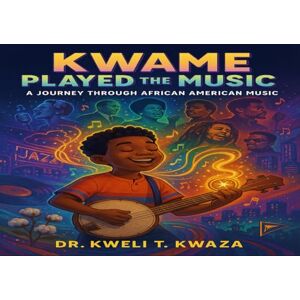 Kwaza, Dr Kweli T Kwame Played the Music: A Journey Through African American Music Kwaza, Dr Kweli T Kwame Played the Music: A Journey Through African American Music