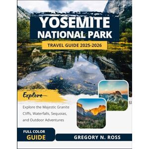 Ross, Gregory N. YOSEMITE NATIONAL PARK TRAVEL GUIDE 2025-2026 (FULL COLOR): Explore the Majestic Granite Cliffs, Waterfalls, Sequoias, and Outdoor Adventures Ross, Gregory N. YOSEMITE NATIONAL PARK TRAVEL GUIDE 2025-2026 (FULL COLOR): Explore the Majestic Granite Cliffs, Waterfalls, Sequoias, and Outdoor Adventures