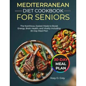 Grey, Kosy O. MEDITERRANEAN DIET COOKBOOK FOR SENIORS: The Nutritious, Easiest Meals to Boost Energy, Brain Health, and Vitality including 30-Day Meal Plan Grey, Kosy O. MEDITERRANEAN DIET COOKBOOK FOR SENIORS: The Nutritious, Easiest Meals to Boost Energy, Brain Health, and Vitality including 30-Day Meal Plan