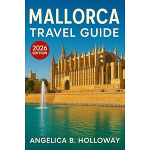 Holloway, Angelica B. Mallorca Travel Guide 2026: Everything You need to Know Plan a Stress- Free and Inspiring Trips: Must-See Attractions, Hidden Gems and Local Tips Holloway, Angelica B. Mallorca Travel Guide 2026: Everything You need to Know Plan a Stress- Free and Inspiring Trips: Must-See Attractions, Hidden Gems and Local Tips