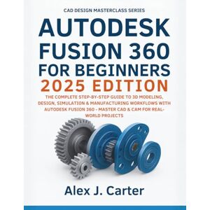 Carter, Alex J. Autodesk Fusion 360 For Beginners 2025 Edition: The Complete Step-by-Step Guide to 3D Modeling, Design, Simulation & Manufacturing Workflows with ... ... Series — Master the future of 3D Design) Carter, Alex J. Autodesk Fusion 360 For Beginners 2025 Edition: The Complete Step-by-Step Guide to 3D Modeling, Design, Simulation & Manufacturing Workflows with ... ... Series — Master the future of 3D Design)
