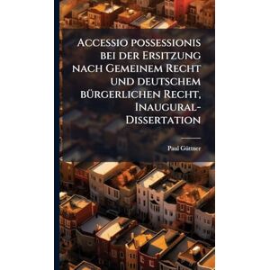 Gã1/4ttner, Paul Accessio possessionis bei der Ersitzung nach Gemeinem Recht und deutschem bÃ1/4rgerlichen Recht, Inaugural-Dissertation Gã1/4ttner, Paul Accessio possessionis bei der Ersitzung nach Gemeinem Recht und deutschem bÃ1/4rgerlichen Recht, Inaugural-Dissertation