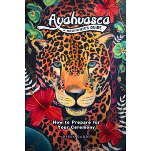 Dodds, Derek Ayahuasca: A Beginner’s Guide: How to Prepare for Your Ceremony Dodds, Derek Ayahuasca: A Beginner’s Guide: How to Prepare for Your Ceremony