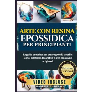 Andrews, Gabriel Arte con resina epossidica per principianti: La guida completa per creare gioielli, lavori in legno, piastrelle decorative e altri capolavori artigianali Andrews, Gabriel Arte con resina epossidica per principianti: La guida completa per creare gioielli, lavori in legno, piastrelle decorative e altri capolavori artigianali