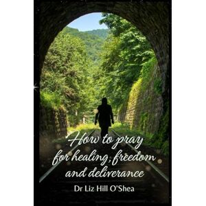 Hill O'Shea, Dr Liz How to pray for healing, freedom and deliverance Hill O'Shea, Dr Liz How to pray for healing, freedom and deliverance