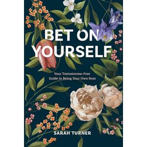 Turner, Sarah Bet on Yourself: Your Testosterone-Free Guide to Being Your Own Boss Turner, Sarah Bet on Yourself: Your Testosterone-Free Guide to Being Your Own Boss