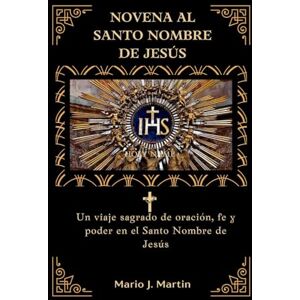 J. Martin, Mario NOVENA AL SANTO NOMBRE DE JESÚS: Un viaje sagrado de oración, fe y poder en el Santo Nombre de Jesús J. Martin, Mario NOVENA AL SANTO NOMBRE DE JESÚS: Un viaje sagrado de oración, fe y poder en el Santo Nombre de Jesús