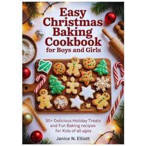 N. Elliott, Janice EASY CHRISTMAS BAKING COOKBOOK FOR BOYS AND GIRLS: 50+ Delicious Holiday Treats and Fun Baking Recipes for Kids of All Ages N. Elliott, Janice EASY CHRISTMAS BAKING COOKBOOK FOR BOYS AND GIRLS: 50+ Delicious Holiday Treats and Fun Baking Recipes for Kids of All Ages