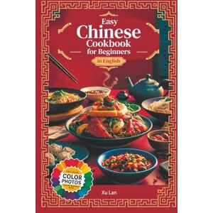 Xu, Lan Easy Chinese Cookbook for Beginners Simple Recipes for Authentic Flavors and Asian Cuisine in English with Pictures Xu, Lan Easy Chinese Cookbook for Beginners Simple Recipes for Authentic Flavors and Asian Cuisine in English with Pictures