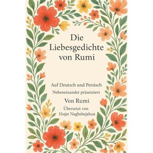 Rumi, Jalal-Al-Din Die Liebesgedichte von Rumi: Auf Deutsch und Persisch Nebeneinander präsentiert Rumi, Jalal-Al-Din Die Liebesgedichte von Rumi: Auf Deutsch und Persisch Nebeneinander präsentiert