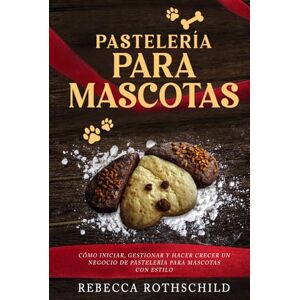 Rothschild, Rebecca Pastelería Para Mascotas: Cómo iniciar, gestionar y hacer crecer un negocio de pastelería para mascotas con estilo Rothschild, Rebecca Pastelería Para Mascotas: Cómo iniciar, gestionar y hacer crecer un negocio de pastelería para mascotas con estilo