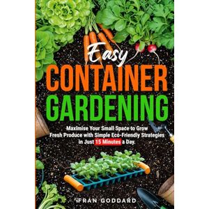 Goddard, Fran Easy Container Gardening: Maximise Your Small Space to Grow Fresh Produce with Simple Eco-Friendly Strategies in Just 15 Minutes a Day Goddard, Fran Easy Container Gardening: Maximise Your Small Space to Grow Fresh Produce with Simple Eco-Friendly Strategies in Just 15 Minutes a Day