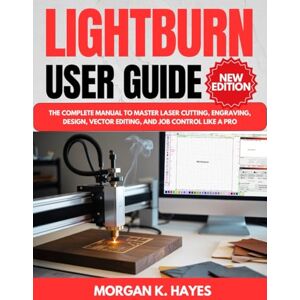 Hayes, Morgan K. LightBurn User Guide: The Complete Manual to Master Laser Cutting, Engraving, Design, Vector Editing, and Job Control Like a Pro Hayes, Morgan K. LightBurn User Guide: The Complete Manual to Master Laser Cutting, Engraving, Design, Vector Editing, and Job Control Like a Pro