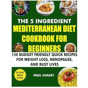 Chasey, Paul The 5 Ingredient Mediterranean Diet Cookbook for Beginners: 150 Budget-Friendly Quick Recipes for Weight Loss, Menopause, and Busy Lives Chasey, Paul The 5 Ingredient Mediterranean Diet Cookbook for Beginners: 150 Budget-Friendly Quick Recipes for Weight Loss, Menopause, and Busy Lives