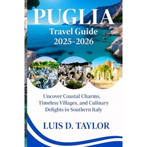 Taylor PUGLIA TRAVEL GUIDE 2025-2026: Uncover Coastal Charms, Timeless Villages, and Culinary Delights in Southern Italy” Taylor PUGLIA TRAVEL GUIDE 2025-2026: Uncover Coastal Charms, Timeless Villages, and Culinary Delights in Southern Italy”