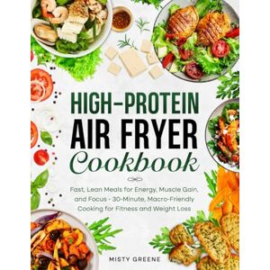 Greene, Misty High-Protein Air Fryer Cookbook: Fast, Lean Meals for Energy, Muscle Gain, and Focus: 30-Minute, Macro-Friendly Cooking for Fitness and Weight Loss (The Ultimate Air Fryer Series) Greene, Misty High-Protein Air Fryer Cookbook: Fast, Lean Meals for Energy, Muscle Gain, and Focus: 30-Minute, Macro-Friendly Cooking for Fitness and Weight Loss (The Ultimate Air Fryer Series)