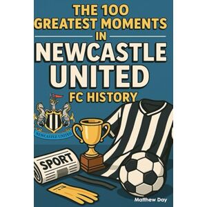 Day, Matthew The 100 Greatest Moments in Newcastle United FC History Day, Matthew The 100 Greatest Moments in Newcastle United FC History