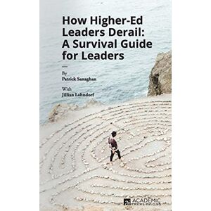 Sanaghan, Patrick How Higher Ed Leaders Derail: A Survival Guide for Leaders Sanaghan, Patrick How Higher Ed Leaders Derail: A Survival Guide for Leaders