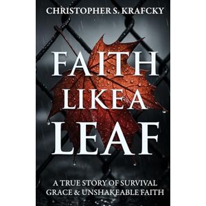 Krafcky, Christopher S. Faith Like A Leaf: A True Story Of Survival, Grace, & Unshakeable Faith Krafcky, Christopher S. Faith Like A Leaf: A True Story Of Survival, Grace, & Unshakeable Faith