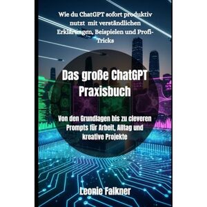 Falkner, Leonie Das große ChatGPT Praxisbuch: Von den Grundlagen bis zu cleveren Prompts für Arbeit, Alltag und kreative Projekte Falkner, Leonie Das große ChatGPT Praxisbuch: Von den Grundlagen bis zu cleveren Prompts für Arbeit, Alltag und kreative Projekte