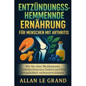 LE GRAND, ALLAN ENTZÜNDUNGSHEMMENDE ERNÄHRUNG FÜR MENSCHEN MIT ARTHRITIS: Wie Sie ohne Medikamente Gelenkschmerzen lindern und Ihre Beweglichkeit verbessern können.: 3 (anti entzündliche ernährung) LE GRAND, ALLAN ENTZÜNDUNGSHEMMENDE ERNÄHRUNG FÜR MENSCHEN MIT ARTHRITIS: Wie Sie ohne Medikamente Gelenkschmerzen lindern und Ihre Beweglichkeit verbessern können.: 3 (anti entzündliche ernährung)