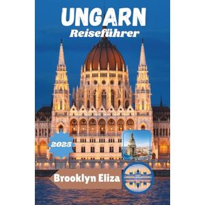 Eliza, Brooklyn UNGARN REISEFÜHRER 2025: Entdecken Sie Ungarn: Ein umfassender Reiseführer zu seinen Städten, seiner Kultur, seiner Küche und seiner Landschaft Eliza, Brooklyn UNGARN REISEFÜHRER 2025: Entdecken Sie Ungarn: Ein umfassender Reiseführer zu seinen Städten, seiner Kultur, seiner Küche und seiner Landschaft