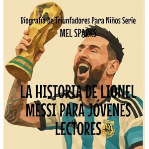 Sparks, Mel La Historia de Lionel Messi Para Jóvenes Lectores: 4 (Biografía de Triunfadores Para Niños Serie) Sparks, Mel La Historia de Lionel Messi Para Jóvenes Lectores: 4 (Biografía de Triunfadores Para Niños Serie)