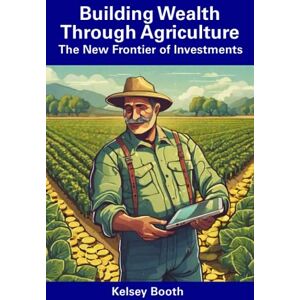 Booth, Kelsey Building Wealth Through Agriculture: The New Frontier of Investments Booth, Kelsey Building Wealth Through Agriculture: The New Frontier of Investments