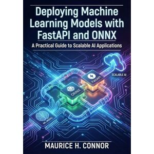CONNOR, MAURICE H. Deploying Machine Learning Models with FastAPI and ONNX: A Practical Guide to Scalable AI Applications CONNOR, MAURICE H. Deploying Machine Learning Models with FastAPI and ONNX: A Practical Guide to Scalable AI Applications