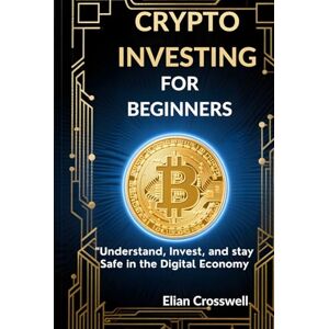 Crosswell, Elian The Beginner’s Guide to Crypto Investing: Understand, Invest, and Stay Safe in the Digital Economy Crosswell, Elian The Beginner’s Guide to Crypto Investing: Understand, Invest, and Stay Safe in the Digital Economy