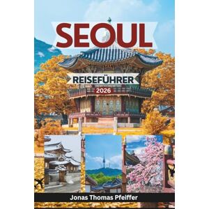 Pfeiffer, Jonas Thomas SEOUL REISEFÜHRER 2026: Erkunden Sie zeitlose Paläste, versteckte Viertel, Streetfood-Wunder, Festivals und die Seele von Südkoreas pulsierender Hauptstadt Pfeiffer, Jonas Thomas SEOUL REISEFÜHRER 2026: Erkunden Sie zeitlose Paläste, versteckte Viertel, Streetfood-Wunder, Festivals und die Seele von Südkoreas pulsierender Hauptstadt