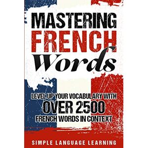 Learning, Simple Language Mastering French Words: Level Up Your Vocabulary with Over 2500 French Words in Context Learning, Simple Language Mastering French Words: Level Up Your Vocabulary with Over 2500 French Words in Context