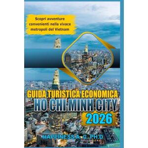 A.C. PH.D., Happiness GUIDA TURISTICA ECONOMICA DI HO CHI MINH CITY 2026: Scopri avventure convenienti nella vivace metropoli del Vietnam A.C. PH.D., Happiness GUIDA TURISTICA ECONOMICA DI HO CHI MINH CITY 2026: Scopri avventure convenienti nella vivace metropoli del Vietnam