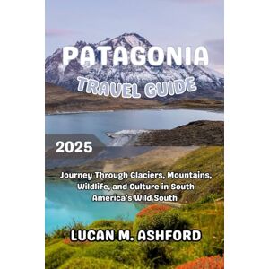 ASHFORD, LUCAN M. PATAGONIA TRAVEL GUIDE 2025: Journey Through Glaciers, Mountains, Wildlife, and Culture in South America’s Wild South ASHFORD, LUCAN M. PATAGONIA TRAVEL GUIDE 2025: Journey Through Glaciers, Mountains, Wildlife, and Culture in South America’s Wild South