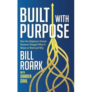 Roark, Bill Built with Purpose: How Our Employee-Owned Business Changed What it Means to Work and Why Roark, Bill Built with Purpose: How Our Employee-Owned Business Changed What it Means to Work and Why