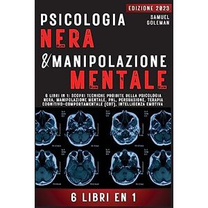 Goleman, Samuel Psicologia Nera E Manipolazione Mentale: 6 libri in 1: Scopri tecniche proibite della Psicologia nera, Manipolazione mentale, PNL, Persuasione, Terapia cognitivo-comportamentale, Intelligenza emotiva Goleman, Samuel Psicologia Nera E Manipolazione Mentale: 6 libri in 1: Scopri tecniche proibite della Psicologia nera, Manipolazione mentale, PNL, Persuasione, Terapia cognitivo-comportamentale, Intelligenza emotiva
