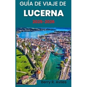 R. Avilés, Berry Guía de viaje de Lucerna 2025-2026: Desde el casco antiguo hasta las vistas a la montaña: descubra sus principales atracciones, vistas increíbles y experiencias culturales R. Avilés, Berry Guía de viaje de Lucerna 2025-2026: Desde el casco antiguo hasta las vistas a la montaña: descubra sus principales atracciones, vistas increíbles y experiencias culturales