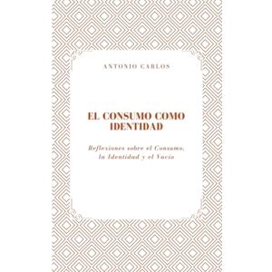 Carlos, Antonio El Consumo como Identidad: Reflexiones sobre el Consumo, la Identidad y el Vacío (Técnica, valor y la transformación de todo en producto) Carlos, Antonio El Consumo como Identidad: Reflexiones sobre el Consumo, la Identidad y el Vacío (Técnica, valor y la transformación de todo en producto)