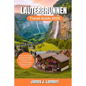Lambert, James J. LAUTERBRUNNEN TRAVEL GUIDE 2025: Explore the Heart of the Swiss Alps with Hidden Waterfalls, Scenic Hikes, an itinerary, Local Secrets, Family fun and Year-Round Adventures for Every Type of Traveler Lambert, James J. LAUTERBRUNNEN TRAVEL GUIDE 2025: Explore the Heart of the Swiss Alps with Hidden Waterfalls, Scenic Hikes, an itinerary, Local Secrets, Family fun and Year-Round Adventures for Every Type of Traveler