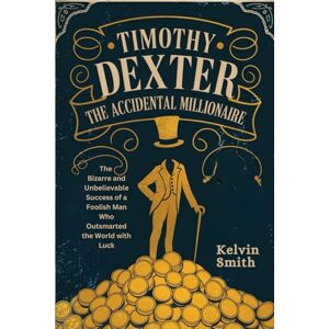 Smith, Kelvin L TIMOTHY DEXTER The Accidental Millionaire: The Bizarre and Unbelievable Success of a Foolish Man Who Outsmarted the World with Luck Smith, Kelvin L TIMOTHY DEXTER The Accidental Millionaire: The Bizarre and Unbelievable Success of a Foolish Man Who Outsmarted the World with Luck