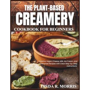 Morris, Linda R. The Plant-Based Creamery Cookbook for Beginners: Creative Vegan Cheese, Milk, Ice Cream, and DairyFree Recipes with Clear Step-by-Step Instructions Morris, Linda R. The Plant-Based Creamery Cookbook for Beginners: Creative Vegan Cheese, Milk, Ice Cream, and DairyFree Recipes with Clear Step-by-Step Instructions