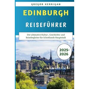 Kerrigan, Gregor Edinburgh Reiseführer 2025–2026: Der ultimative Kultur-, Geschichts- und Reisebegleiter für Schottlands Hauptstadt Kerrigan, Gregor Edinburgh Reiseführer 2025–2026: Der ultimative Kultur-, Geschichts- und Reisebegleiter für Schottlands Hauptstadt