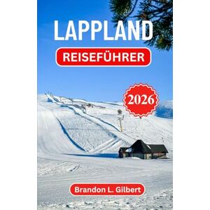 L. Gilbert, Brandon Lappland Reiseführer 2026: Arktische Wildnis, gefrorene Wunder und zeitlose nordische Traditionen entdecken L. Gilbert, Brandon Lappland Reiseführer 2026: Arktische Wildnis, gefrorene Wunder und zeitlose nordische Traditionen entdecken