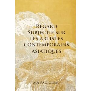PADIOLEAU, MA Regard Subjectif sur les artistes contemporains asiatiques PADIOLEAU, MA Regard Subjectif sur les artistes contemporains asiatiques